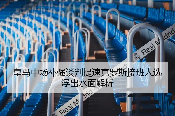 皇马中场补强谈判提速克罗斯接班人选浮出水面解析