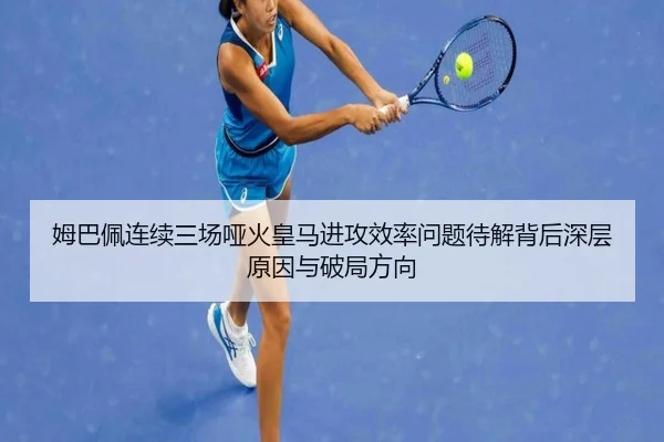 姆巴佩连续三场哑火皇马进攻效率问题待解背后深层原因与破局方向