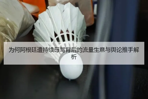 为何阿根廷遭持续辱骂背后的流量生意与舆论推手解析