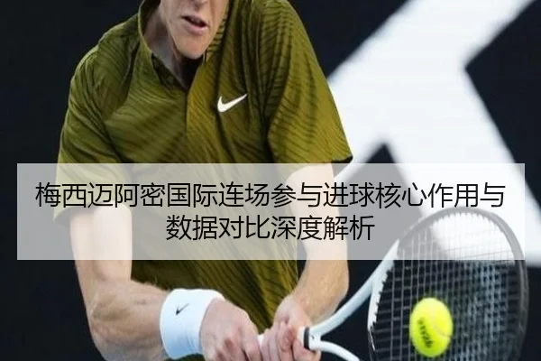 梅西迈阿密国际连场参与进球核心作用与数据对比深度解析